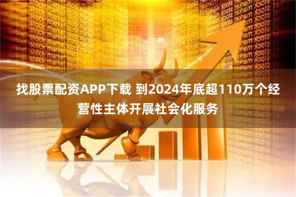 找股票配资APP下载 到2024年底超110万个经营性主体开展社会化服务