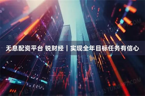 无息配资平台 锐财经｜实现全年目标任务有信心