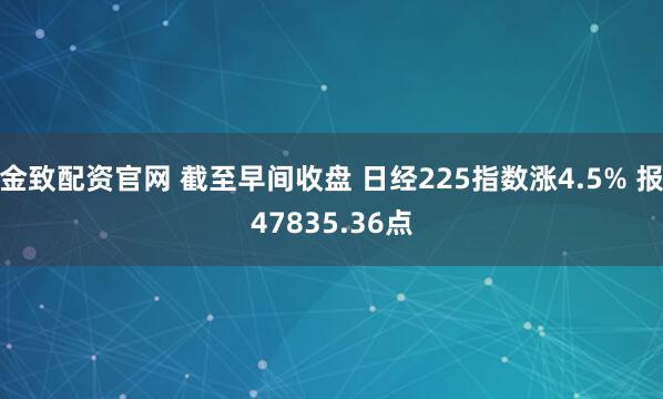 金致配资官网 截至早间收盘 日经225指数涨4.5% 报47835.36点