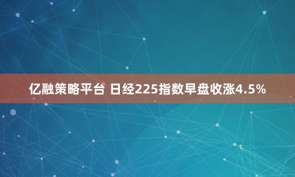 亿融策略平台 日经225指数早盘收涨4.5%