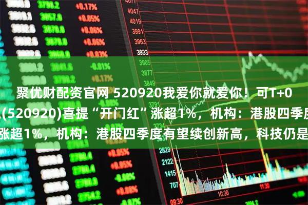 聚优财配资官网 520920我爱你就爱你！可T+0交易的恒生科技ETF天弘(520920)喜提“开门红”涨超1%，机构：港股四季度有望续创新高，科技仍是主线