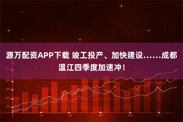 源万配资APP下载 竣工投产、加快建设……成都温江四季度加速冲!