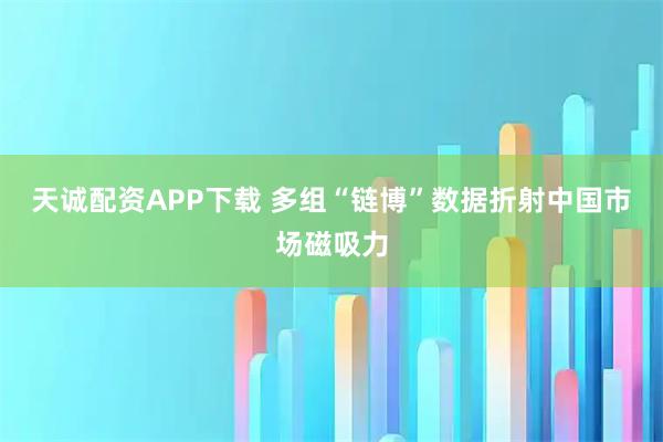 天诚配资APP下载 多组“链博”数据折射中国市场磁吸力