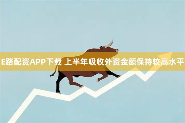 E路配资APP下载 上半年吸收外资金额保持较高水平