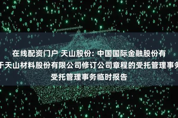 在线配资门户 天山股份: 中国国际金融股份有限公司关于天山材料股份有限公司修订公司章程的受托管理事务临时报告