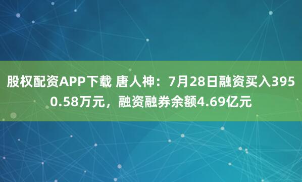 股权配资APP下载 唐人神：7月28日融资买入3950.58万元，融资融券余额4.69亿元