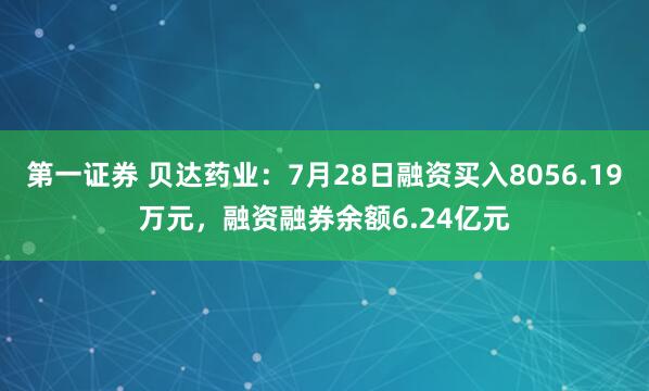 第一证券 贝达药业：7月28日融资买入8056.19万元，融资融券余额6.24亿元
