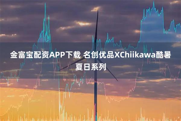 金富宝配资APP下载 名创优品XChiikawa酷暑夏日系列