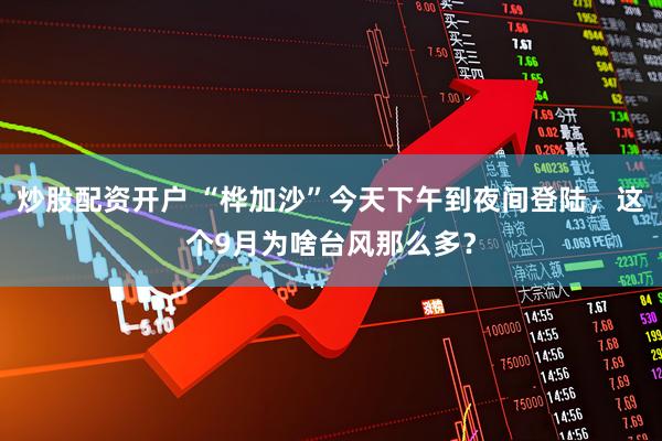 炒股配资开户 “桦加沙”今天下午到夜间登陆，这个9月为啥台风那么多？