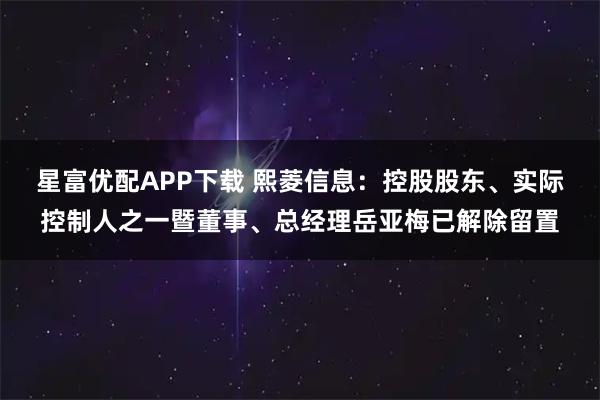 星富优配APP下载 熙菱信息：控股股东、实际控制人之一暨董事、总经理岳亚梅已解除留置
