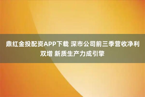 鼎红金投配资APP下载 深市公司前三季营收净利双增 新质生产力成引擎