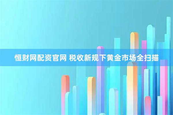 恒财网配资官网 税收新规下黄金市场全扫描
