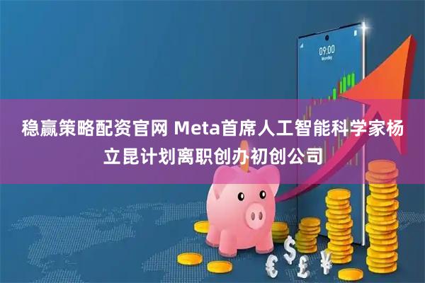 稳赢策略配资官网 Meta首席人工智能科学家杨立昆计划离职创办初创公司