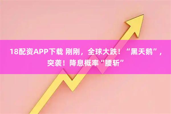 18配资APP下载 刚刚，全球大跌！“黑天鹅”，突袭！降息概率“腰斩”