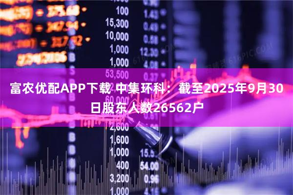 富农优配APP下载 中集环科：截至2025年9月30日股东人数26562户