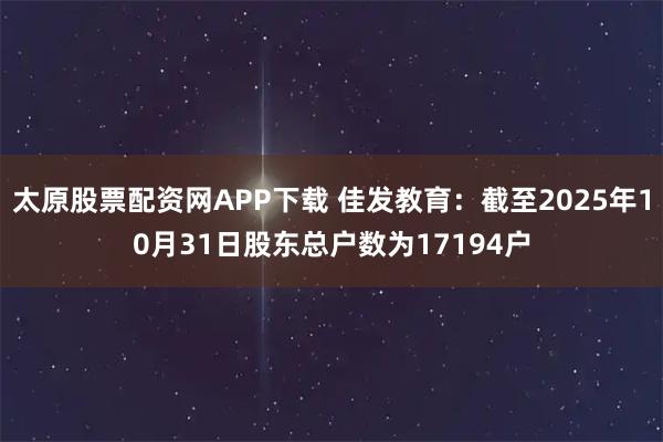 太原股票配资网APP下载 佳发教育：截至2025年10月31日股东总户数为17194户
