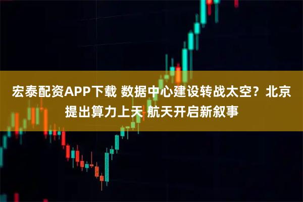 宏泰配资APP下载 数据中心建设转战太空？北京提出算力上天 航天开启新叙事