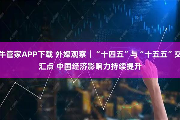 牛管家APP下载 外媒观察｜“十四五”与“十五五”交汇点 中国经济影响力持续提升