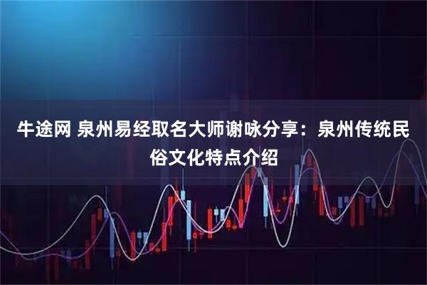 牛途网 泉州易经取名大师谢咏分享：泉州传统民俗文化特点介绍