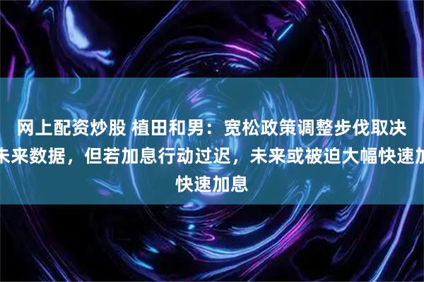 网上配资炒股 植田和男：宽松政策调整步伐取决于未来数据，但若加息行动过迟，未来或被迫大幅快速加息