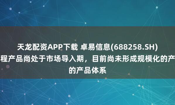 天龙配资APP下载 卓易信息(688258.SH)：AI编程产品尚处于市场导入期，目前尚未形成规模化的产品体系