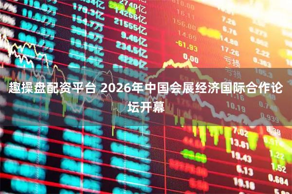 趣操盘配资平台 2026年中国会展经济国际合作论坛开幕