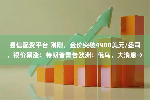 易信配资平台 刚刚，金价突破4900美元/盎司，银价暴涨！特朗普警告欧洲！俄乌，大消息→