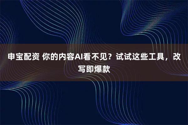 申宝配资 你的内容AI看不见？试试这些工具，改写即爆款