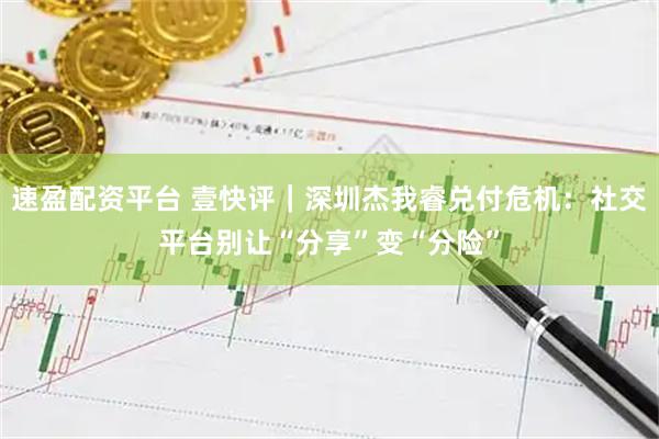 速盈配资平台 壹快评｜深圳杰我睿兑付危机：社交平台别让“分享”变“分险”