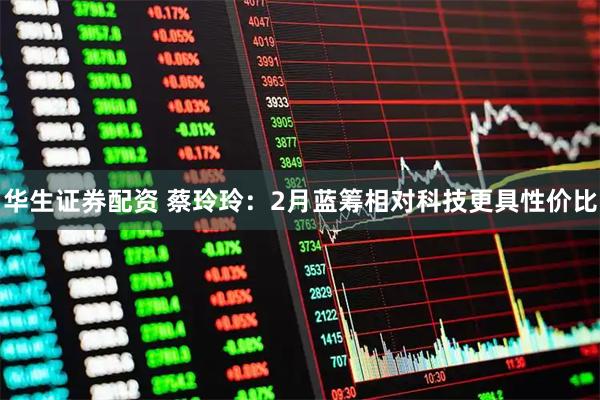 华生证券配资 蔡玲玲：2月蓝筹相对科技更具性价比