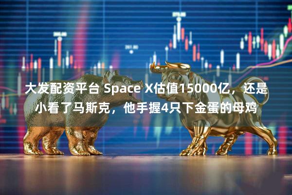 大发配资平台 Space X估值15000亿，还是小看了马斯克，他手握4只下金蛋的母鸡