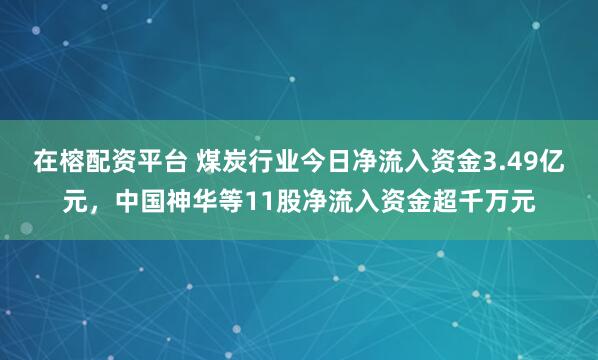 在榕配资平台 煤炭行业今日净流入资金3.49亿元，中国神华等11股净流入资金超千万元