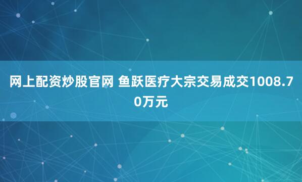 网上配资炒股官网 鱼跃医疗大宗交易成交1008.70万元