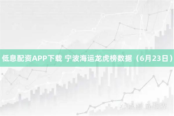低息配资APP下载 宁波海运龙虎榜数据（6月23日）