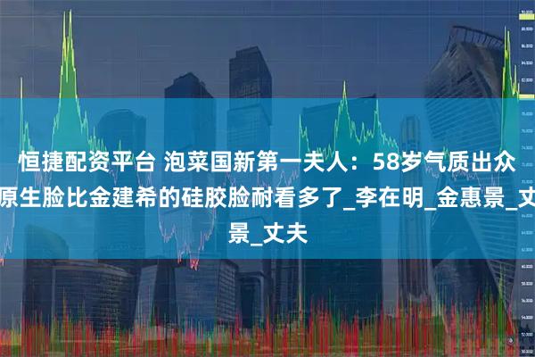 恒捷配资平台 泡菜国新第一夫人：58岁气质出众，原生脸比金建希的硅胶脸耐看多了_李在明_金惠景_丈夫