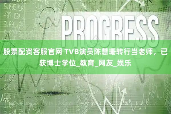 股票配资客服官网 TVB演员陈慧珊转行当老师，已获博士学位_教育_网友_娱乐