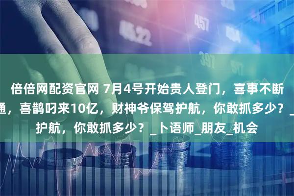 倍倍网配资官网 7月4号开始贵人登门，喜事不断，3生肖发财运亨通，喜鹊叼来10亿，财神爷保驾护航，你敢抓多少？_卜语师_朋友_机会