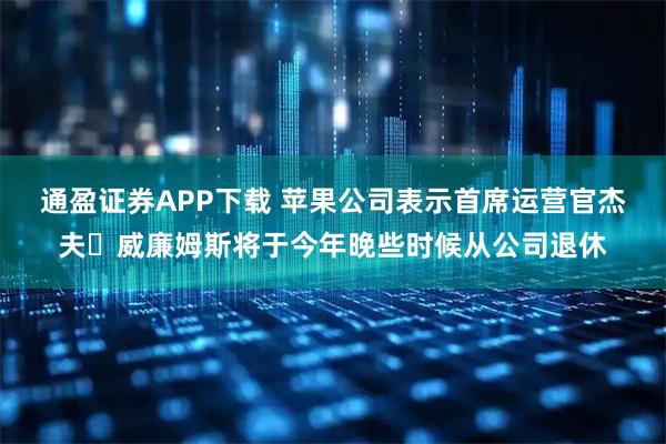 通盈证券APP下载 苹果公司表示首席运营官杰夫・威廉姆斯将于今年晚些时候从公司退休