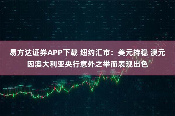 易方达证券APP下载 纽约汇市：美元持稳 澳元因澳大利亚央行意外之举而表现出色
