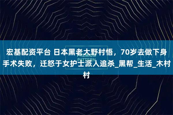 宏基配资平台 日本黑老大野村悟，70岁去做下身手术失败，迁怒于女护士派人追杀_黑帮_生活_木村