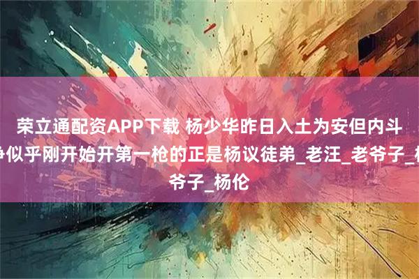 荣立通配资APP下载 杨少华昨日入土为安但内斗纷争似乎刚开始开第一枪的正是杨议徒弟_老汪_老爷子_杨伦