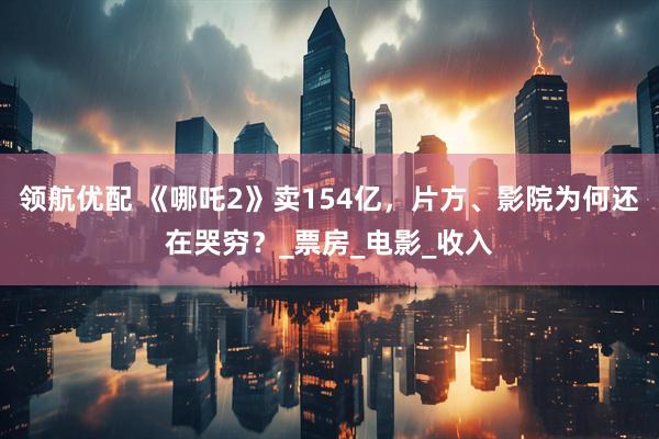 领航优配 《哪吒2》卖154亿，片方、影院为何还在哭穷？_票房_电影_收入