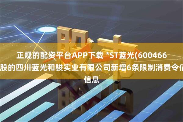 正规的配资平台APP下载 *ST蓝光(600466)控股的四川蓝光和骏实业有限公司新增6条限制消费令信息