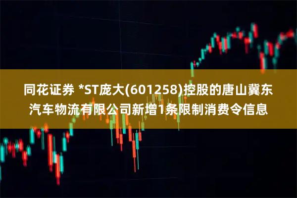 同花证券 *ST庞大(601258)控股的唐山冀东汽车物流有限公司新增1条限制消费令信息