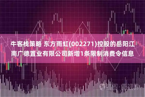 牛客栈策略 东方雨虹(002271)控股的岳阳江南广德置业有限公司新增1条限制消费令信息