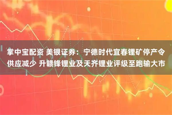 掌中宝配资 美银证券：宁德时代宜春锂矿停产令供应减少 升赣锋锂业及天齐锂业评级至跑输大市