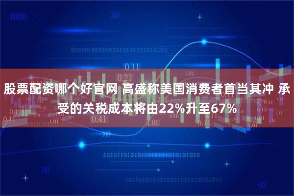 股票配资哪个好官网 高盛称美国消费者首当其冲 承受的关税成本将由22%升至67%