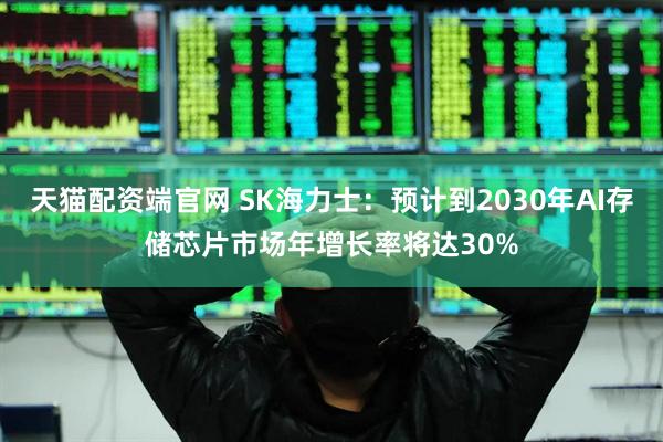 天猫配资端官网 SK海力士：预计到2030年AI存储芯片市场年增长率将达30%