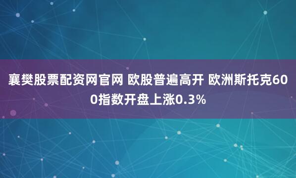 襄樊股票配资网官网 欧股普遍高开 欧洲斯托克600指数开盘上涨0.3%