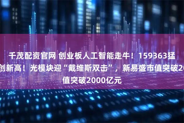 千茂配资官网 创业板人工智能走牛！159363猛涨超3%创新高！光模块迎“戴维斯双击”，新易盛市值突破2000亿元